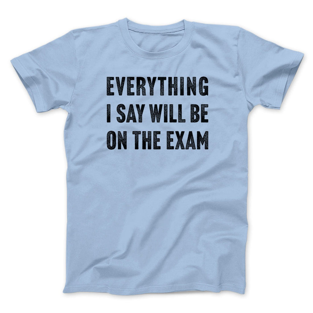 Everything I Say Will Be On The Exam Men/Unisex T-Shirt