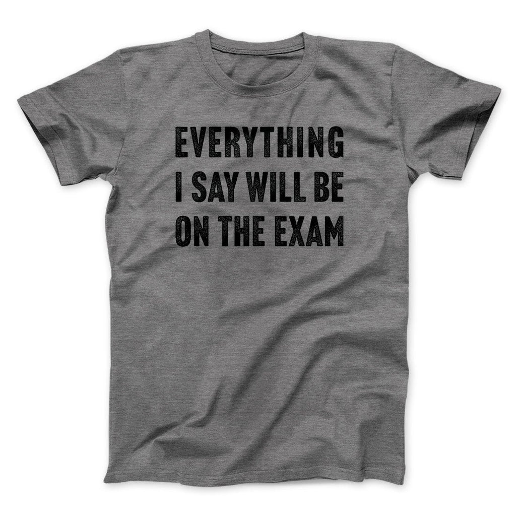 Everything I Say Will Be On The Exam Men/Unisex T-Shirt