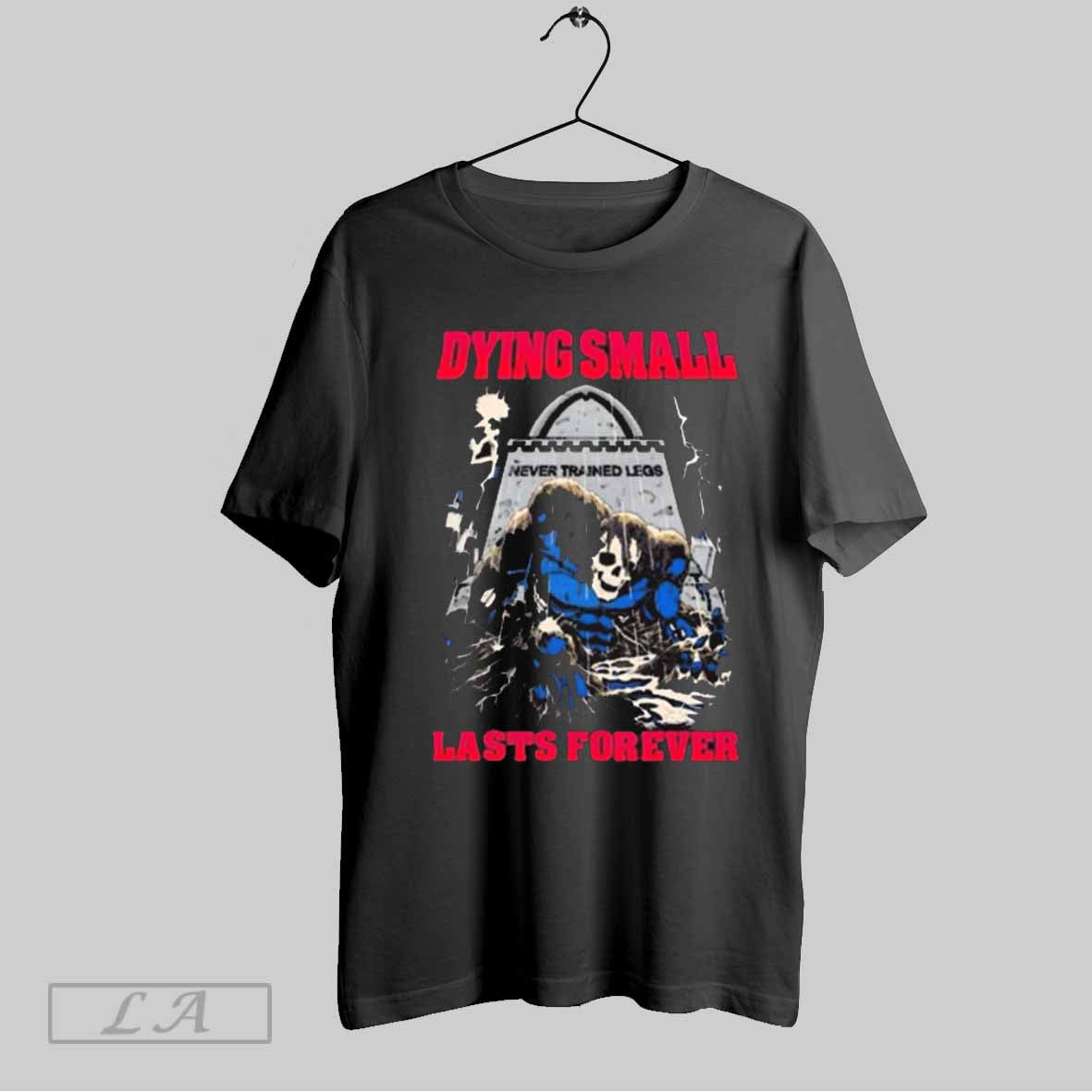 Top Dying Small Lasts Forever Never Trained Legs Skull Graphic 2025 T Shirt Sweatshirt Hoodie Shirt