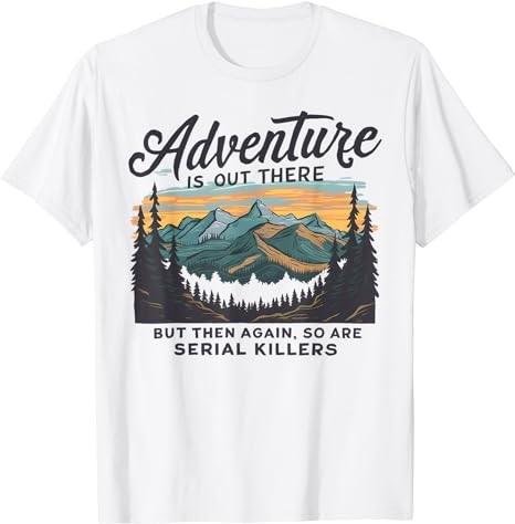 ADVENTURE IS OUT THERE BUT SO ARE SERIAL KILLERS T-Shirt