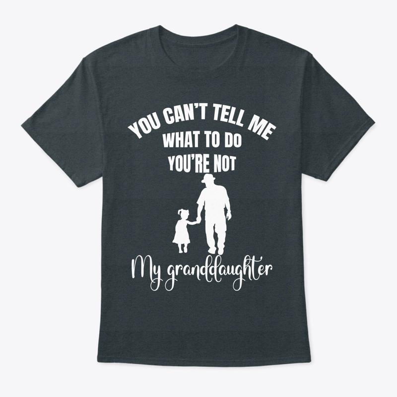 You Can't Tell Me What To Do You're Not My Granddaughter Fun T-Shirt, Funny Grandpa Sweatshirt and hoodie, Unisex Graphic Shirt Gift for Grandpa