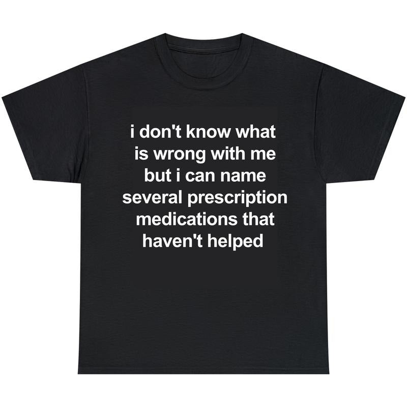 i don't know what  is wrong with me but i can name several prescription medications that haven't helped, Mental illness, funny shirt, graphic tee, funny tees, fashion tik tok