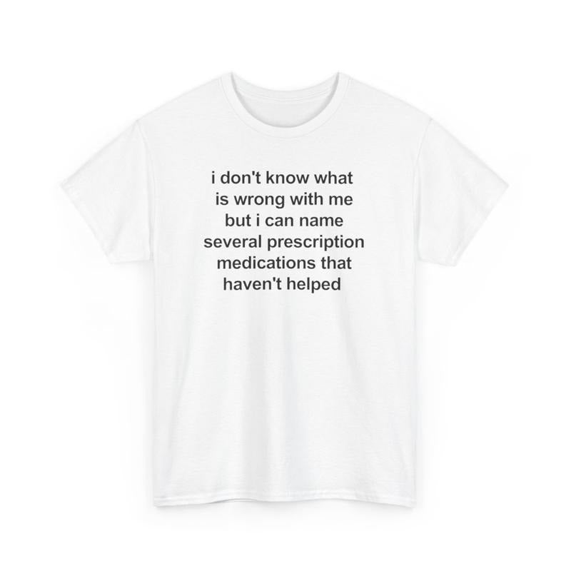 i don't know what  is wrong with me but i can name several prescription medications that haven't helped, Mental illness, funny shirt, graphic tee, funny tees, fashion tik tok